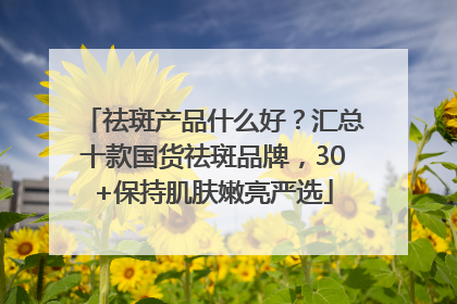 祛斑产品什么好？汇总十款国货祛斑品牌，30+保持肌肤嫩亮严选